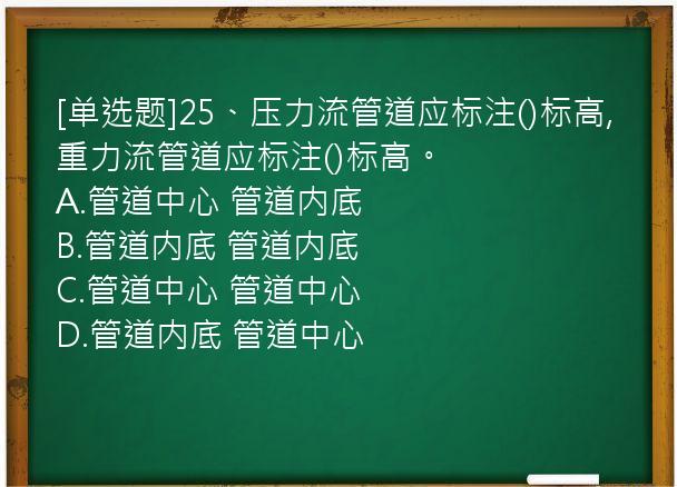 [单选题]25、压力流管道应标注()标高,重力流管道应标注()标高。