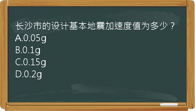 长沙市的设计基本地震加速度值为多少？