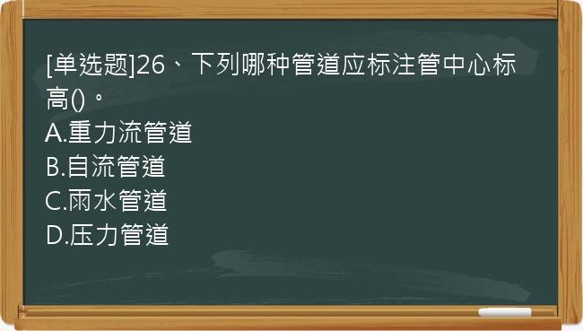 [单选题]26、下列哪种管道应标注管中心标高()。