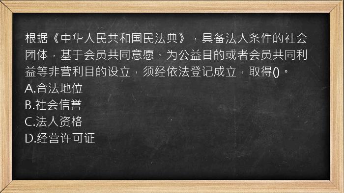 根据《中华人民共和国民法典》，具备法人条件的社会团体，基于会员共同意愿、为公益目的或者会员共同利益等非营利目的设立，须经依法登记成立，取得()。