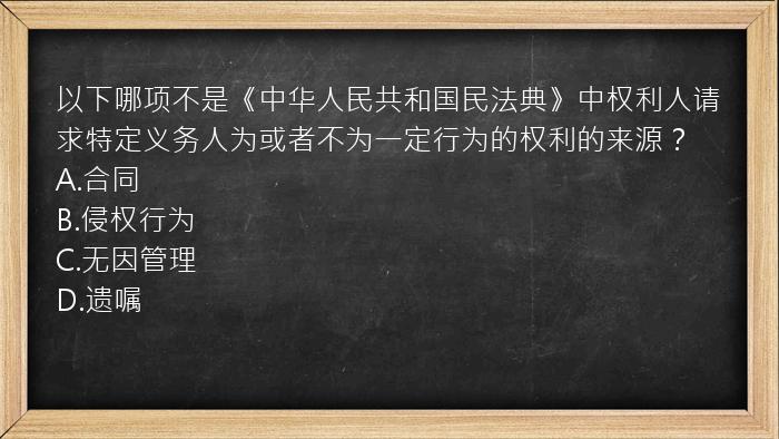 以下哪项不是《中华人民共和国民法典》中权利人请求特定义务人为或者不为一定行为的权利的来源？