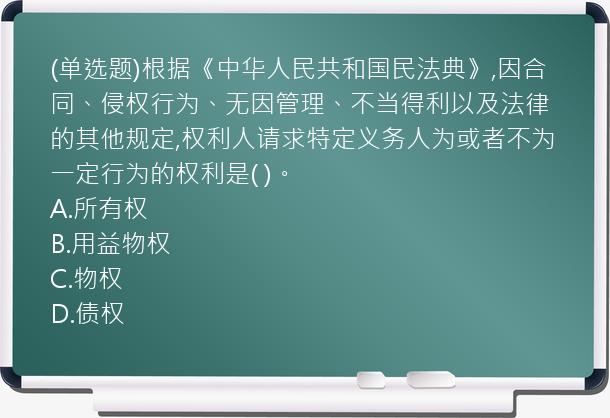 (单选题)根据《中华人民共和国民法典》,因合同、侵权行为、无因管理、不当得利以及法律的其他规定,权利人请求特定义务人为或者不为一定行为的权利是( )。