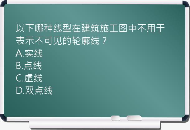 以下哪种线型在建筑施工图中不用于表示不可见的轮廓线？