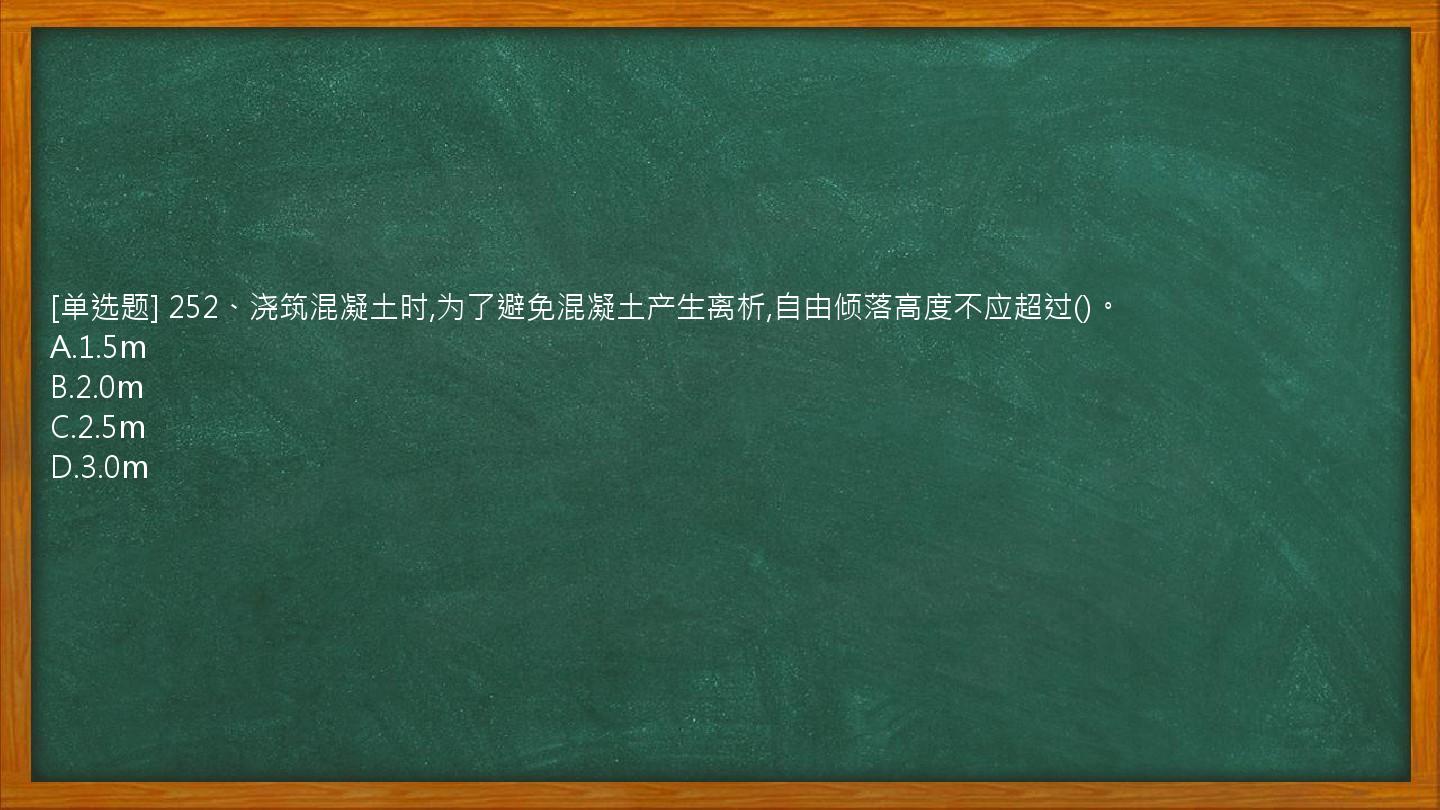 [单选题] 252、浇筑混凝土时,为了避免混凝土产生离析,自由倾落高度不应超过()。