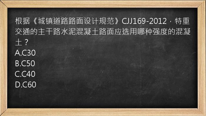 根据《城镇道路路面设计规范》CJJ169-2012，特重交通的主干路水泥混凝土路面应选用哪种强度的混凝土？