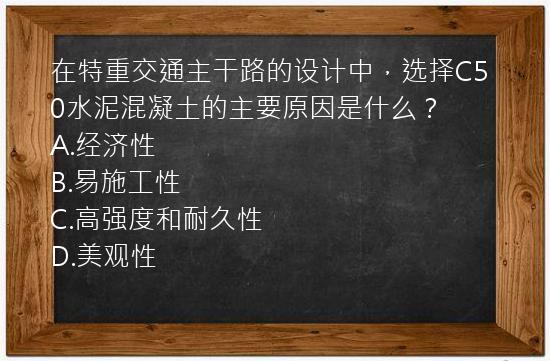 在特重交通主干路的设计中，选择C50水泥混凝土的主要原因是什么？