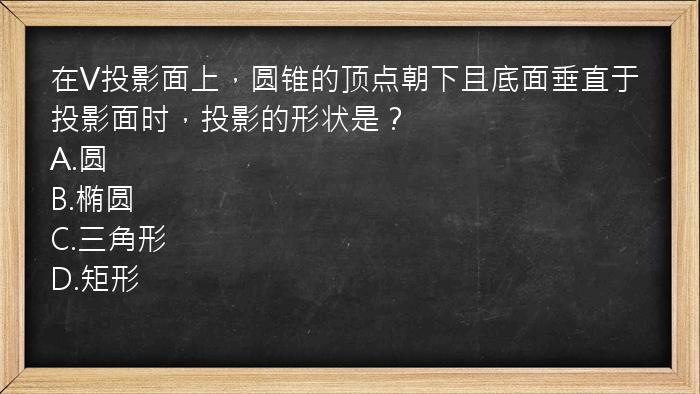 在V投影面上，圆锥的顶点朝下且底面垂直于投影面时，投影的形状是？