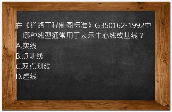 在《道路工程制图标准》GB50162-1992中，哪种线型通常用于表示中心线或基线？