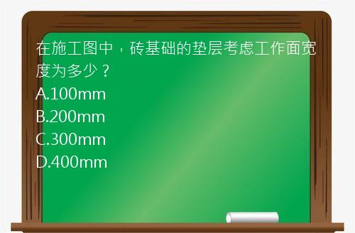 在施工图中，砖基础的垫层考虑工作面宽度为多少？