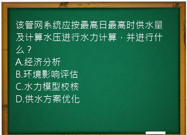 该管网系统应按最高日最高时供水量及计算水压进行水力计算，并进行什么？