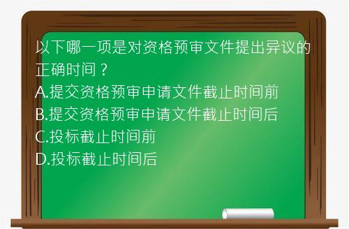 以下哪一项是对资格预审文件提出异议的正确时间？