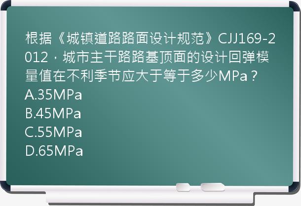 根据《城镇道路路面设计规范》CJJ169-2012，城市主干路路基顶面的设计回弹模量值在不利季节应大于等于多少MPa？