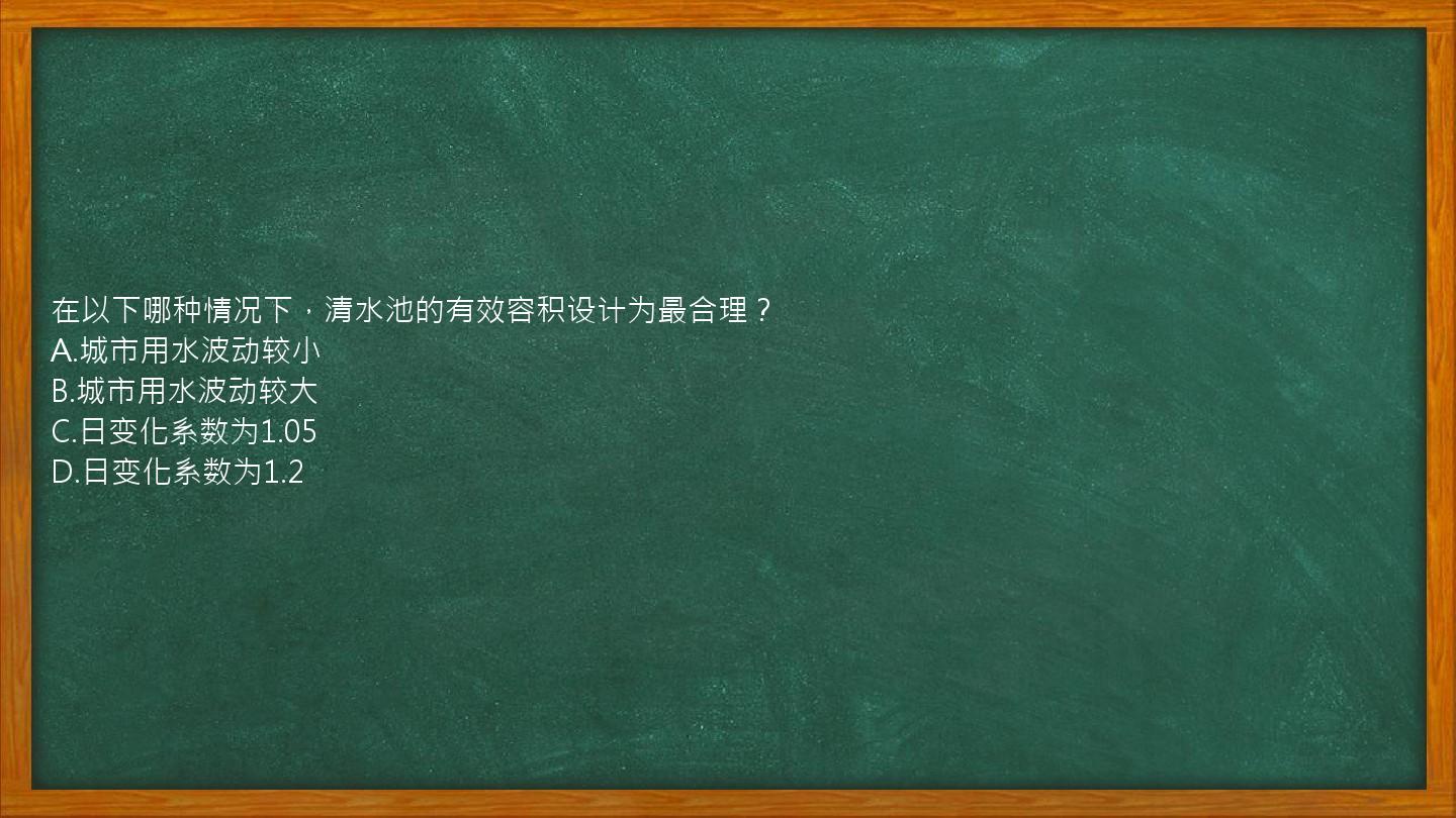 在以下哪种情况下，清水池的有效容积设计为最合理？