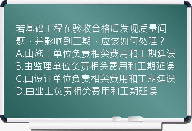 若基础工程在验收合格后发现质量问题，并影响到工期，应该如何处理？