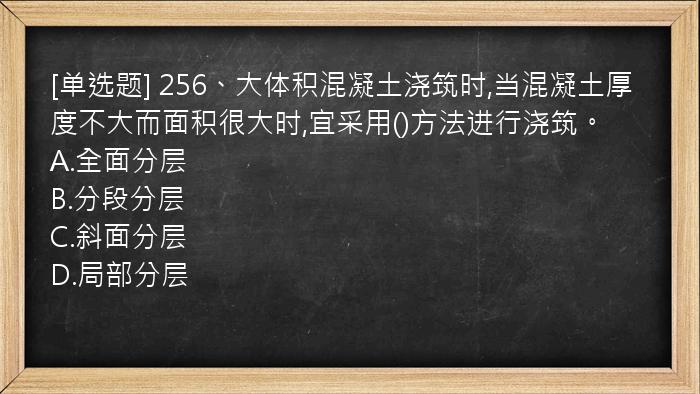 [单选题] 256、大体积混凝土浇筑时,当混凝土厚度不大而面积很大时,宜采用()方法进行浇筑。