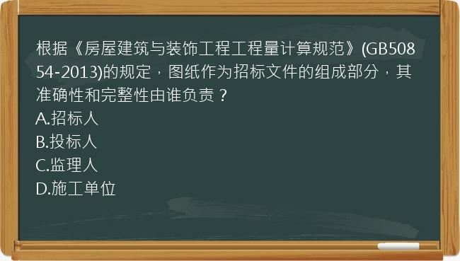 根据《房屋建筑与装饰工程工程量计算规范》(GB50854-2013)的规定，图纸作为招标文件的组成部分，其准确性和完整性由谁负责？