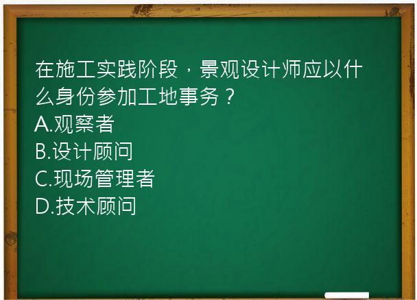 在施工实践阶段，景观设计师应以什么身份参加工地事务？