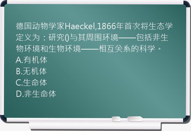 德国动物学家Haeckel,1866年首次将生态学定义为：研究()与其周围环境——包括非生物环境和生物环境——相互关系的科学。