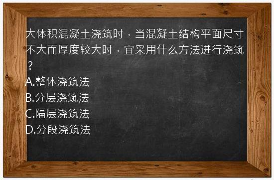 大体积混凝土浇筑时，当混凝土结构平面尺寸不大而厚度较大时，宜采用什么方法进行浇筑？