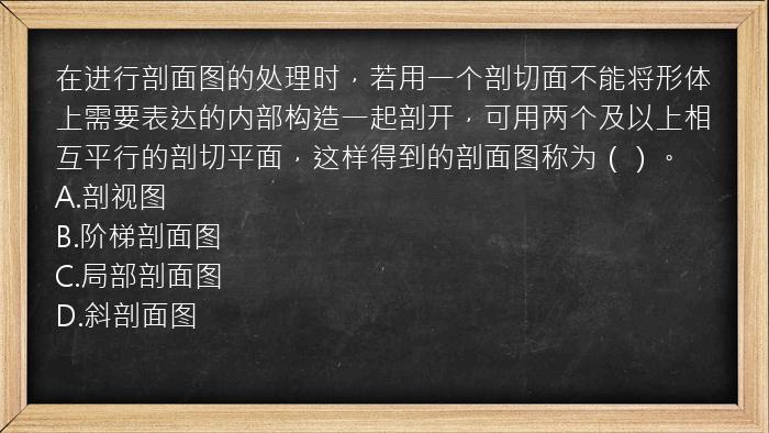 在进行剖面图的处理时，若用一个剖切面不能将形体上需要表达的内部构造一起剖开，可用两个及以上相互平行的剖切平面，这样得到的剖面图称为（）。