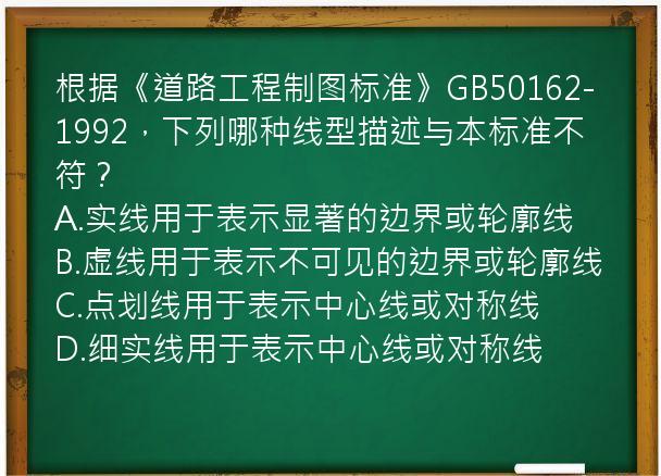 根据《道路工程制图标准》GB50162-1992，下列哪种线型描述与本标准不符？