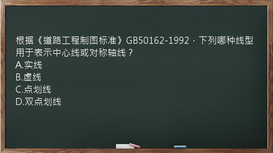 根据《道路工程制图标准》GB50162-1992，下列哪种线型用于表示中心线或对称轴线？