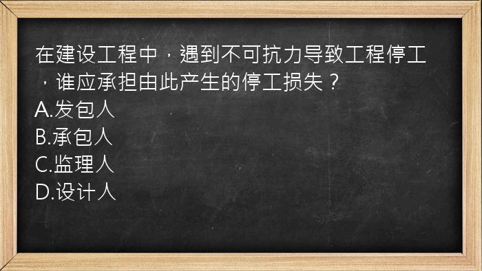 在建设工程中，遇到不可抗力导致工程停工，谁应承担由此产生的停工损失？