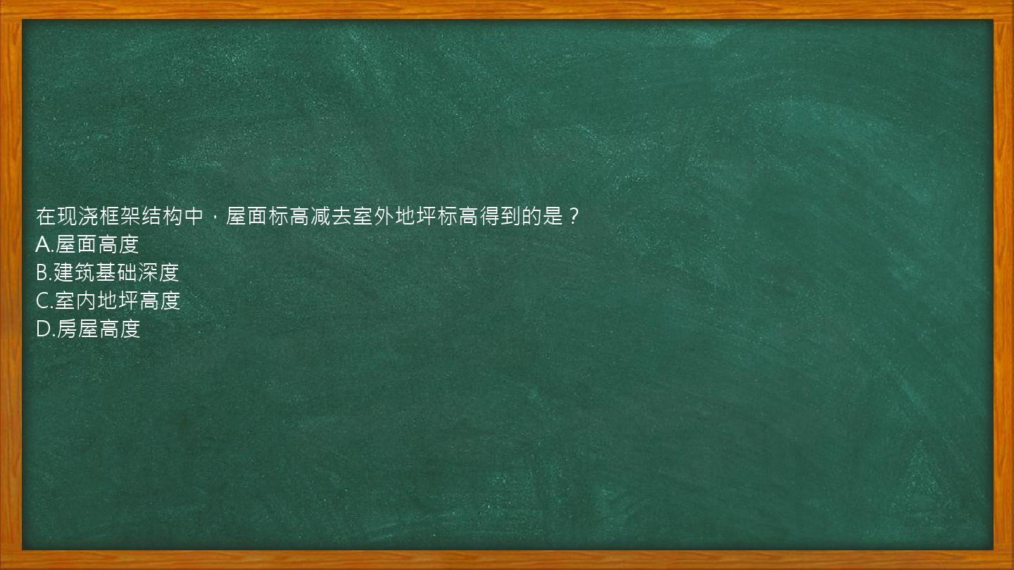 在现浇框架结构中，屋面标高减去室外地坪标高得到的是？