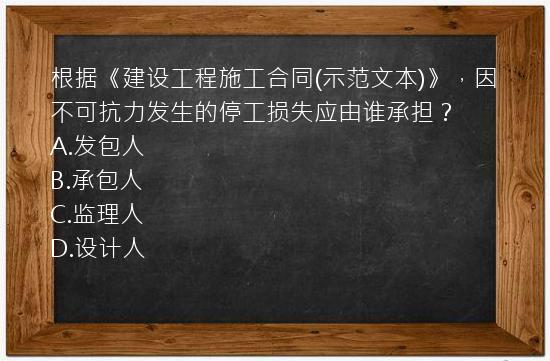 根据《建设工程施工合同(示范文本)》，因不可抗力发生的停工损失应由谁承担？