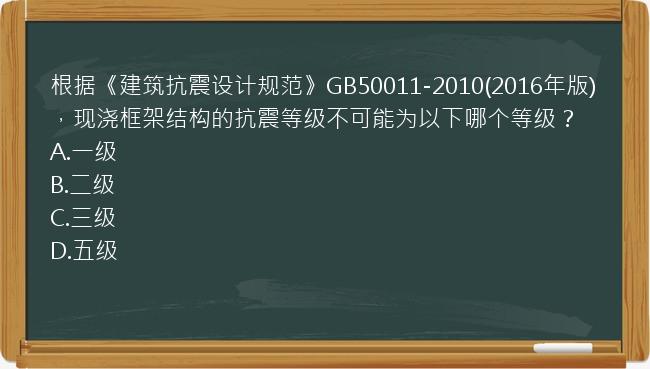 根据《建筑抗震设计规范》GB50011-2010(2016年版)，现浇框架结构的抗震等级不可能为以下哪个等级？