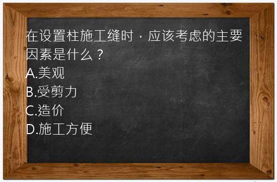 在设置柱施工缝时，应该考虑的主要因素是什么？