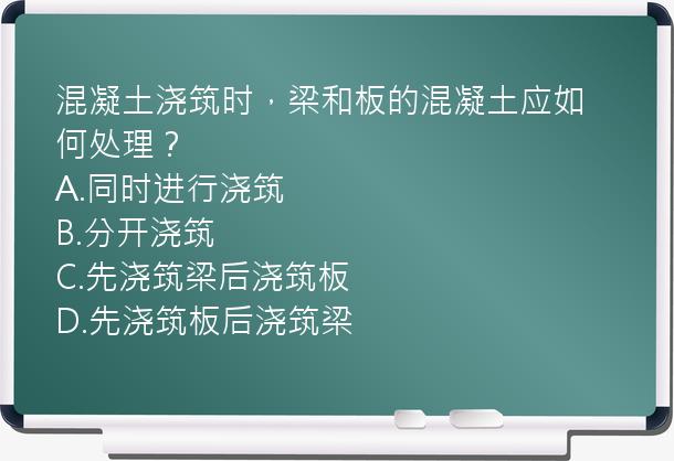 混凝土浇筑时，梁和板的混凝土应如何处理？