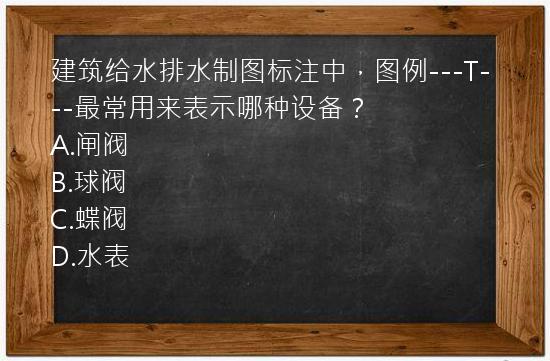 建筑给水排水制图标注中，图例---T---最常用来表示哪种设备？