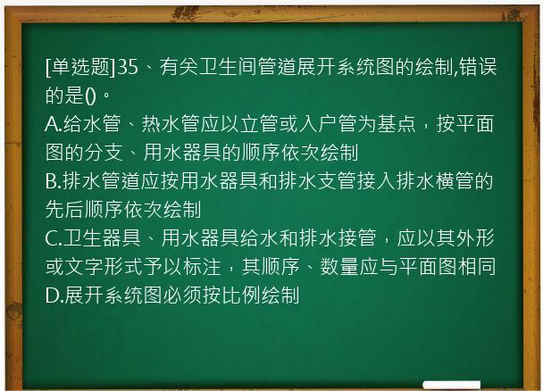 [单选题]35、有关卫生间管道展开系统图的绘制,错误的是()。