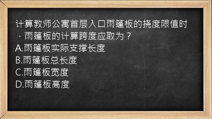 计算教师公寓首层入口雨篷板的挠度限值时，雨篷板的计算跨度应取为？