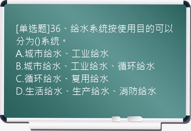 [单选题]36、给水系统按使用目的可以分为()系统。