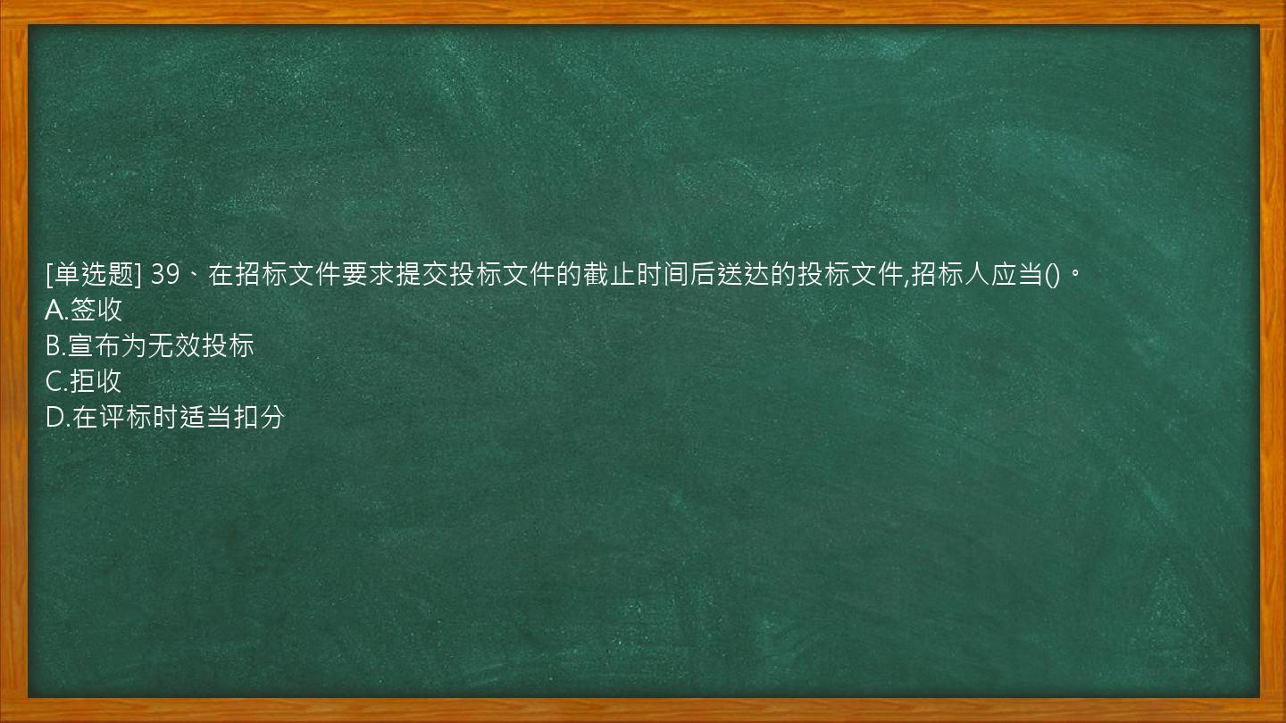 [单选题] 39、在招标文件要求提交投标文件的截止时间后送达的投标文件,招标人应当()。