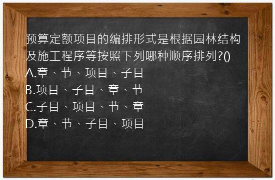 预算定额项目的编排形式是根据园林结构及施工程序等按照下列哪种顺序排列?()