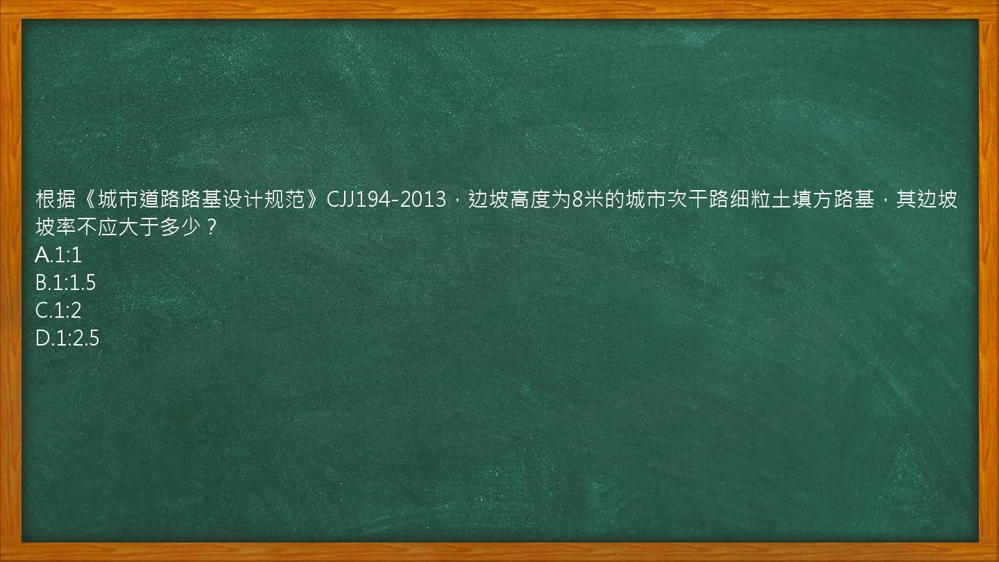 根据《城市道路路基设计规范》CJJ194-2013，边坡高度为8米的城市次干路细粒土填方路基，其边坡坡率不应大于多少？