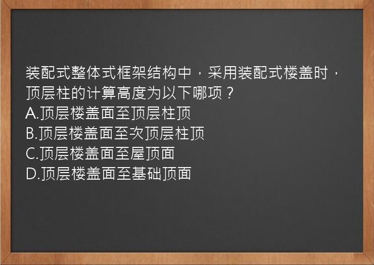 装配式整体式框架结构中，采用装配式楼盖时，顶层柱的计算高度为以下哪项？