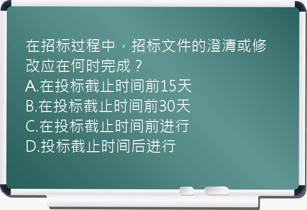 在招标过程中，招标文件的澄清或修改应在何时完成？