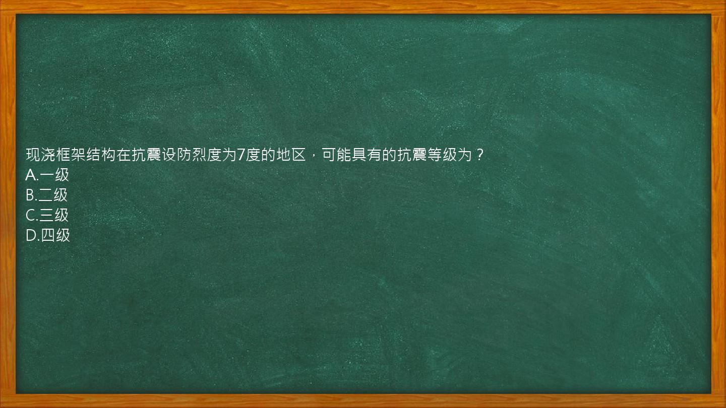 现浇框架结构在抗震设防烈度为7度的地区，可能具有的抗震等级为？