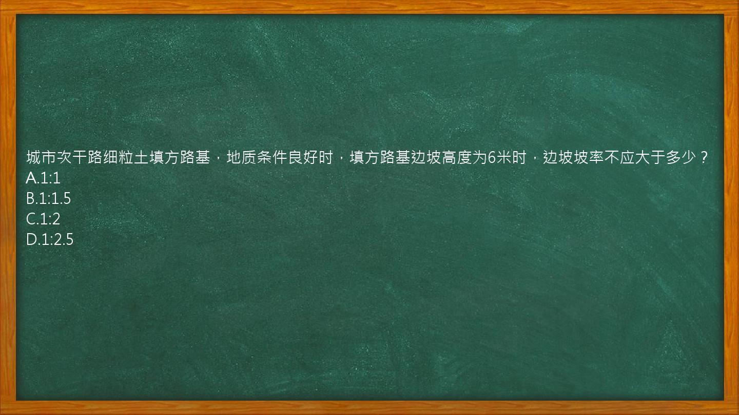 城市次干路细粒土填方路基，地质条件良好时，填方路基边坡高度为6米时，边坡坡率不应大于多少？