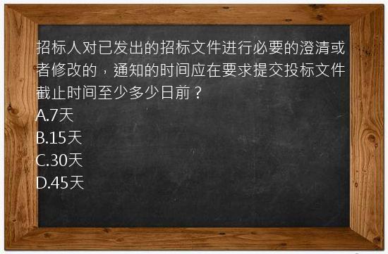 招标人对已发出的招标文件进行必要的澄清或者修改的，通知的时间应在要求提交投标文件截止时间至少多少日前？