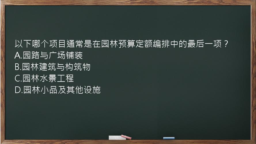 以下哪个项目通常是在园林预算定额编排中的最后一项？