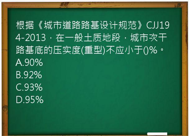 根据《城市道路路基设计规范》CJJ194-2013，在一般土质地段，城市次干路基底的压实度(重型)不应小于()%。