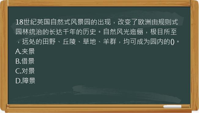 18世纪英国自然式风景园的出现，改变了欧洲由规则式园林统治的长达千年的历史。自然风光迤俪，极目所至，远处的田野、丘陵、草地、羊群，均可成为园内的()。