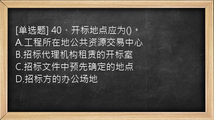 [单选题] 40、开标地点应为()。