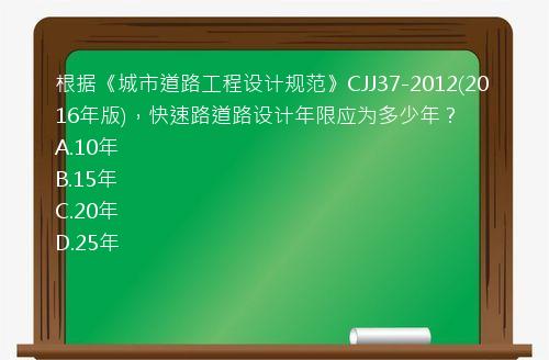 根据《城市道路工程设计规范》CJJ37-2012(2016年版)，快速路道路设计年限应为多少年？