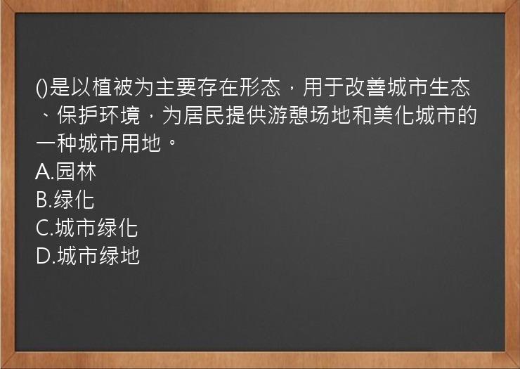 ()是以植被为主要存在形态，用于改善城市生态、保护环境，为居民提供游憩场地和美化城市的一种城市用地。